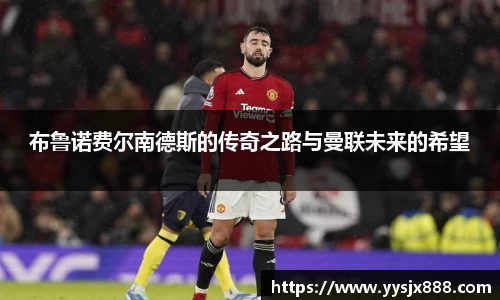 布鲁诺费尔南德斯的传奇之路与曼联未来的希望